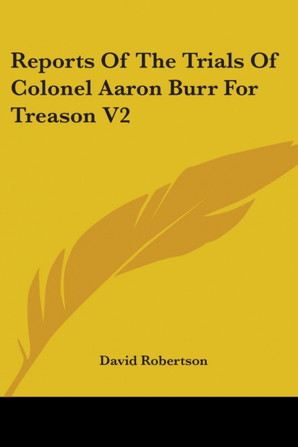 REPORTS OF THE TRIALS OF COLONEL AARON BURR FOR TREASON V2