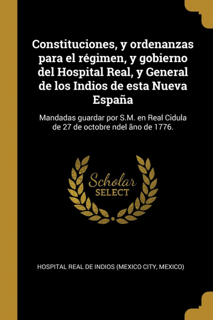 CONSTITUCIONES, Y ORDENANZAS PARA EL RÉGIMEN, Y GOBIERNO DEL HOSPITAL REAL, Y GE