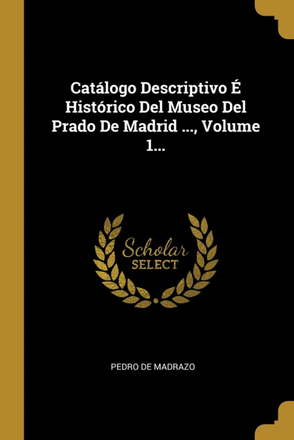 CATÁLOGO DESCRIPTIVO É HISTÓRICO DEL MUSEO DEL PRADO DE MADRID ..., VOLUME 1...