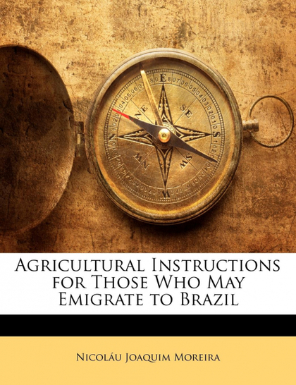 AGRICULTURAL INSTRUCTIONS FOR THOSE WHO MAY EMIGRATE TO BRAZIL