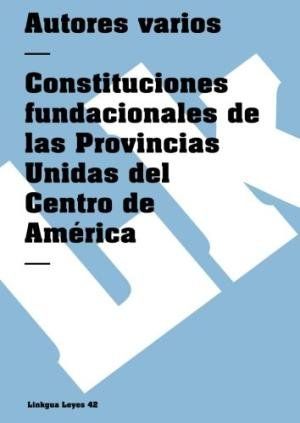 CONSTITUCIONES FUNDACIONALES DE LAS PROVINCIAS UNIDAS DEL CENTRO DE AMÉRICA