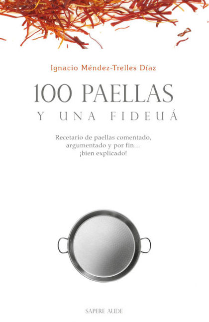 100 PAELLAS Y UNA FIDEUÁ. RECETARIO DE PAELLAS COMENTADO, ARGUMENTADO Y POR FIN ¡BIEN EXPLICADO