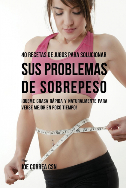 40 RECETAS DE JUGOS PARA SOLUCIONAR SUS PROBLEMAS DE SOBREPESO. ¡QUEME GRASA RÁPIDA Y NATURALME