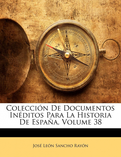 COLECCIÓN DE DOCUMENTOS INÉDITOS PARA LA HISTORIA DE ESPAÑA, VOLUME 38