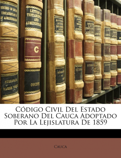 CÓDIGO CIVIL DEL ESTADO SOBERANO DEL CAUCA ADOPTADO POR LA LEJISLATURA DE 1859