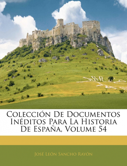 COLECCIÓN DE DOCUMENTOS INÉDITOS PARA LA HISTORIA DE ESPAÑA, VOLUME 54