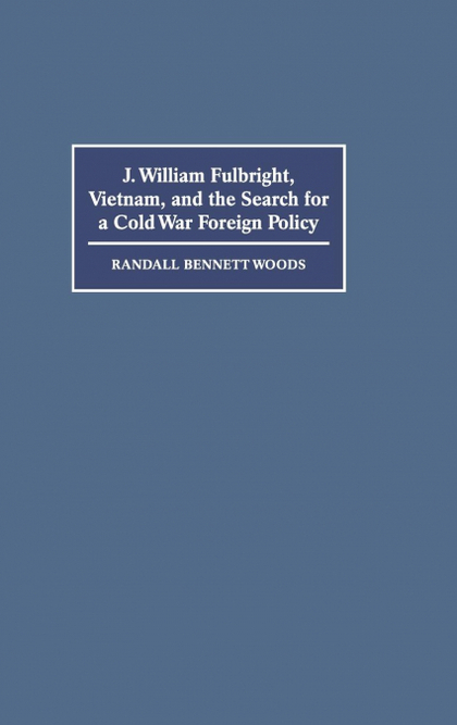 J. WILLIAM FULBRIGHT, VIETNAM, AND THE SEARCH FOR A COLD WAR FOREIGN