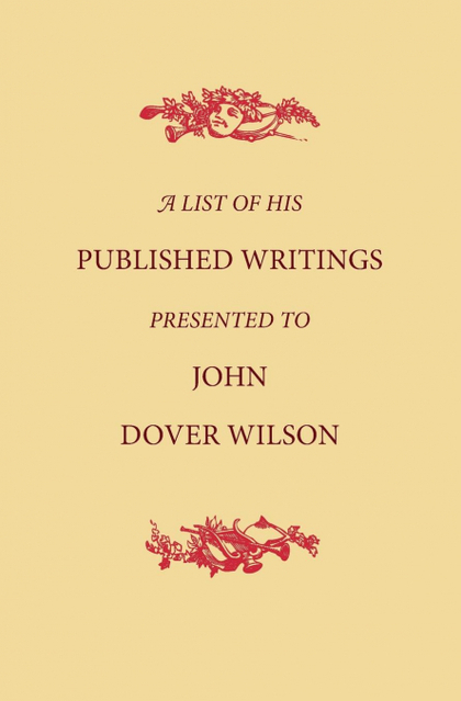 A LIST OF HIS PUBLISHED WRITINGS PRESENTED TO JOHN DOVER WILSON ON HIS EIGHTIETH