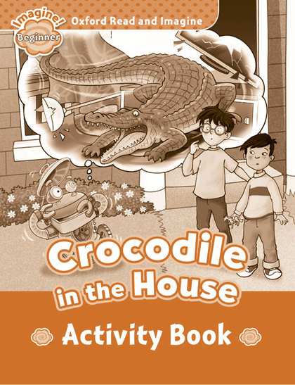 OXFORD READ AND IMAGINE BEGINNER. CROCODILE IN THE HOUSE ACTIVITY BOOK