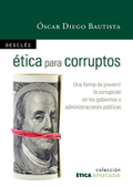 ÉTICA PARA CORRUPTOS : UNA FORMA DE PREVENIR LA CORRUPCIÓN EN LOS GOBIERNOS Y ADMINISTRACIONES