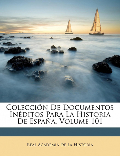 COLECCIÓN DE DOCUMENTOS INÉDITOS PARA LA HISTORIA DE ESPAÑA, VOLUME 101