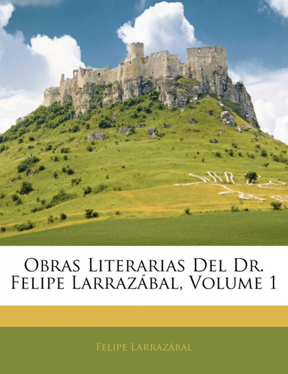 OBRAS LITERARIAS DEL DR. FELIPE LARRAZÁBAL, VOLUME 1