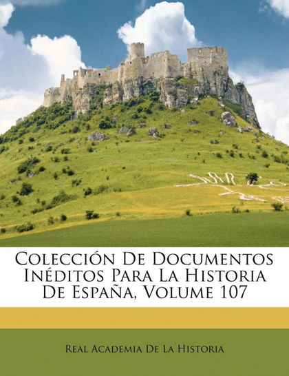 COLECCIÓN DE DOCUMENTOS INÉDITOS PARA LA HISTORIA DE ESPAÑA, VOLUME 107