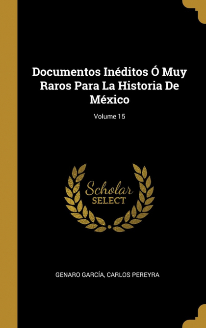 DOCUMENTOS INÉDITOS Ó MUY RAROS PARA LA HISTORIA DE MÉXICO; VOLUME 15