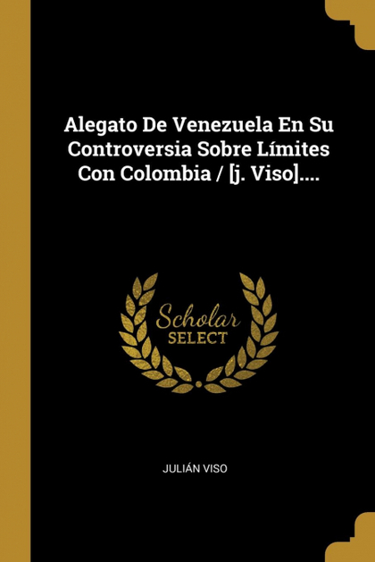 ALEGATO DE VENEZUELA EN SU CONTROVERSIA SOBRE LÍMITES CON COLOMBIA / [J. VISO]..
