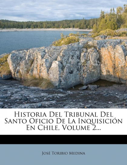 HISTORIA DEL TRIBUNAL DEL SANTO OFICIO DE LA INQUISICIÓN EN CHILE, VOLUME 2...