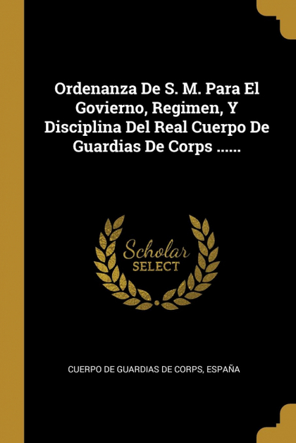 ORDENANZA DE S. M. PARA EL GOVIERNO, REGIMEN, Y DISCIPLINA DEL REAL CUERPO DE GU