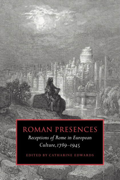 ROMAN PRESENCES. RECEPTIONS OF ROME IN EUROPEAN CULTURE, 1789 1945
