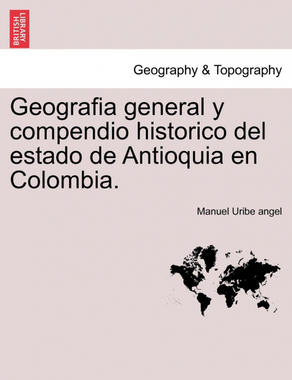 GEOGRAFIA GENERAL Y COMPENDIO HISTORICO DEL ESTADO DE ANTIOQUIA EN COLOMBIA.