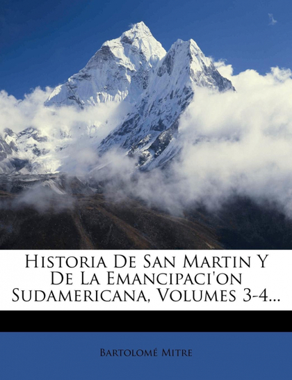 HISTORIA DE SAN MARTIN Y DE LA EMANCIPACI'ON SUDAMERICANA, VOLUMES 3-4...