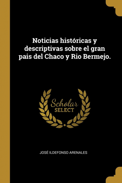 NOTICIAS HISTÓRICAS Y DESCRIPTIVAS SOBRE EL GRAN PAIS DEL CHACO Y RIO BERMEJO.