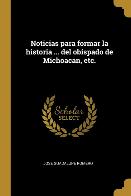 NOTICIAS PARA FORMAR LA HISTORIA ... DEL OBISPADO DE MICHOACAN, ETC.