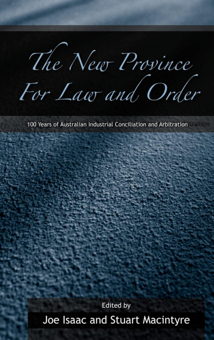 THE NEW PROVINCE FOR LAW AND ORDER. 100 YEARS OF AUSTRALIAN INDUSTRIAL CONCILIATION AND ARBITRA