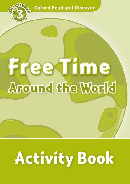 OXFORD READ AND DISCOVER 3. FREE TIME AROUND THE WORLD ACTIVITY BOOK