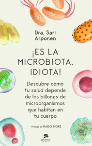 ¡ES LA MICROBIOTA, IDIOTA!. DESCUBRE CÓMO TU SALUD DEPENDE DE LOS BILLONES DE MICROORGANISMOS Q