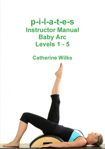 P-I-L-A-T-E-S INSTRUCTOR MANUAL BABY ARC LEVELS 1 - 5