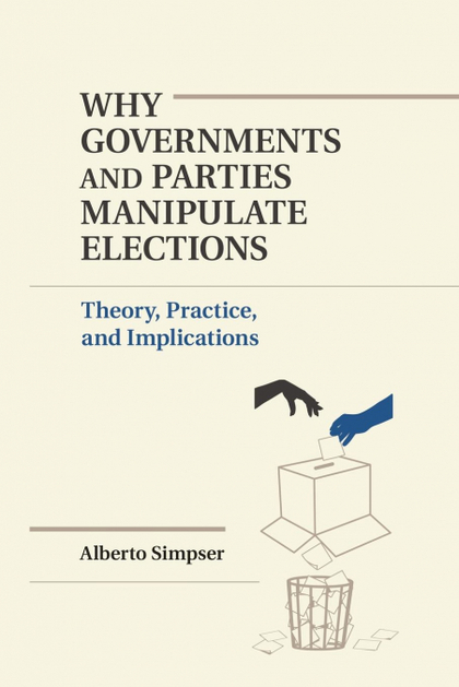 WHY GOVERNMENTS AND PARTIES MANIPULATE ELECTIONS