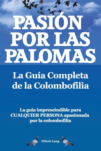 PASION POR LAS PALOMAS. LA GUIA COMPLETA DE LA COLOMBOFILIA/ LA GUIA IMPRESCINDI