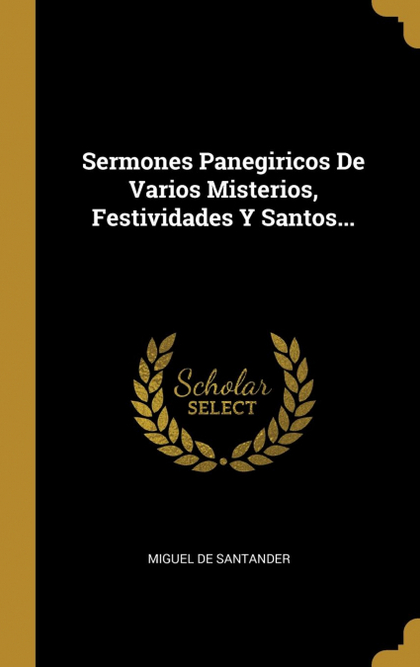 SERMONES PANEGIRICOS DE VARIOS MISTERIOS, FESTIVIDADES Y SANTOS...