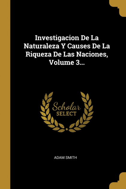 INVESTIGACION DE LA NATURALEZA Y CAUSES DE LA RIQUEZA DE LAS NACIONES, VOLUME 3.