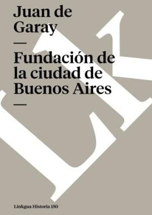 FUNDACIÓN DE LA CIUDAD DE BUENOS AIRES POR JUAN DE GARAY