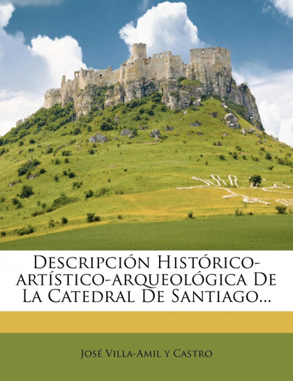 DESCRIPCIÓN HISTÓRICO-ARTÍSTICO-ARQUEOLÓGICA DE LA CATEDRAL DE SANTIAGO...