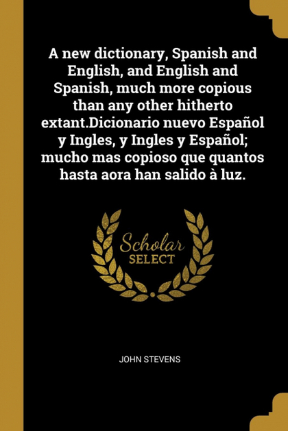 A NEW DICTIONARY, SPANISH AND ENGLISH, AND ENGLISH AND SPANISH, MUCH MORE COPIOU