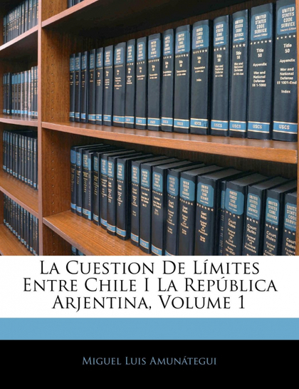 LA CUESTION DE LÍMITES ENTRE CHILE I LA REPÚBLICA ARJENTINA, VOLUME 1