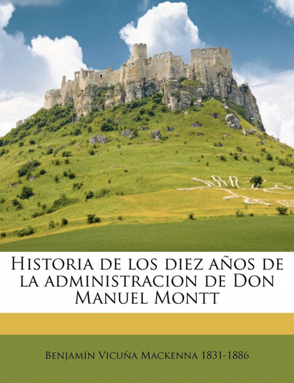 HISTORIA DE LOS DIEZ AÑOS DE LA ADMINISTRACION DE DON MANUEL MONTT VOLUME 4