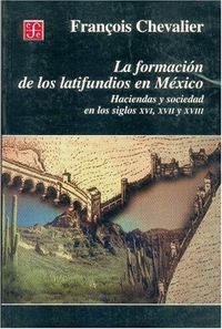 LA FORMACIÓN DE LOS LATIFUNDIOS EN MÉXICO : HACIENDAS Y SOCIEDAD EN LOS SIGLOS XVI, XVII Y XVII