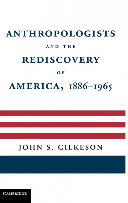 ANTHROPOLOGISTS AND THE REDISCOVERY OF AMERICA, 1886-1965