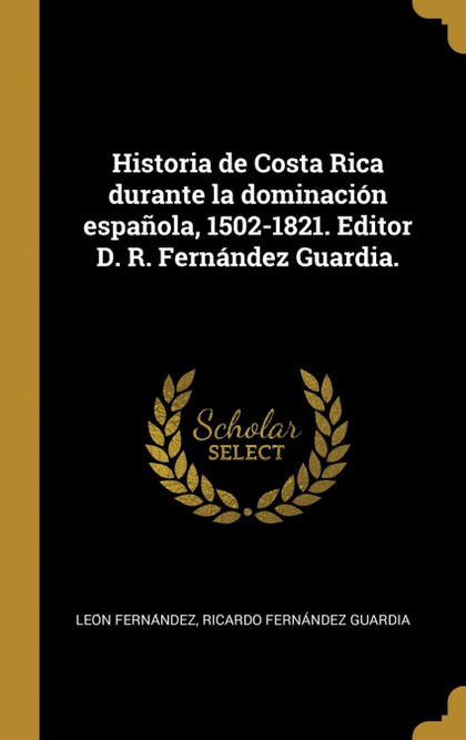 HISTORIA DE COSTA RICA DURANTE LA DOMINACIÓN ESPAÑOLA, 1502-1821. EDITOR D. R. F