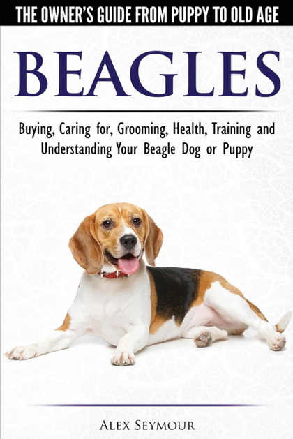 BEAGLES - THE OWNER'S GUIDE FROM PUPPY TO OLD AGE - CHOOSING, CARING FOR, GROOMI