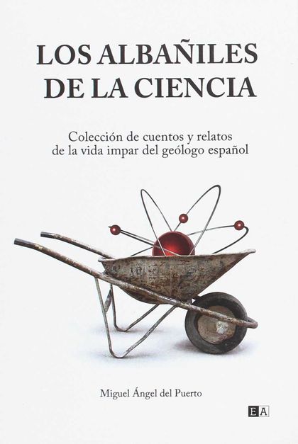 LOS ALBAÑILES DE LA CIENCIA : COLECCIÓN DE CUENTOS Y RELATOS DE LA VIDA IMPAR DEL GEÓLOGO ESPAÑ