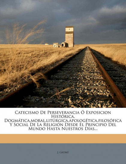 CATECISMO DE PERSEVERANCIA Ó EXPOSICION HISTÓRICA, DOGMÁTICA,MORAL,LITÚRGICA,APO