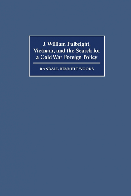 J. WILLIAM FULBRIGHT, VIETNAM, AND THE SEARCH FOR A COLD WAR FOREIGN POLICY