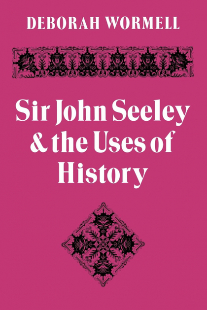 SIR JOHN SEELEY AND THE USES OF HISTORY