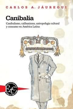 CANIBALIA : CANIBALISMO, CALIBANISMO, ANTROPOFAGIA CULTURAL Y CONSUMO EN AMÉRICA LATINA
