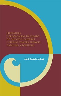 LITERATURA Y PROPAGANDA EN TIEMPOS DE QUEVEDO : GUERRAS Y PLUMAS CONTRA FRANCIA, CATALUÑA Y POR
