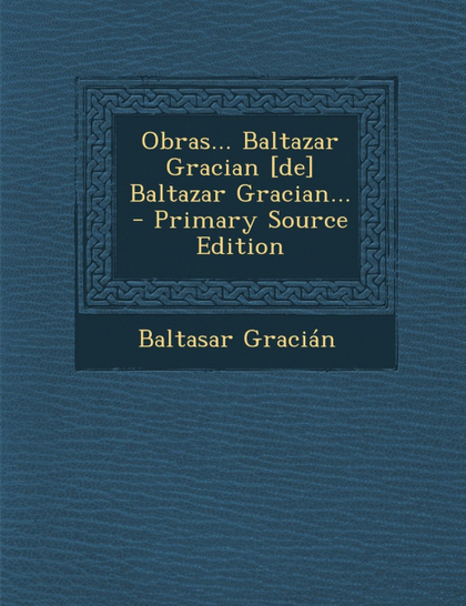 OBRAS... BALTAZAR GRACIAN [DE] BALTAZAR GRACIAN... - PRIMARY SOURCE EDITION